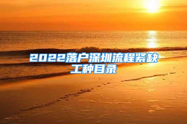 2022落户深圳流程紧缺工种目录