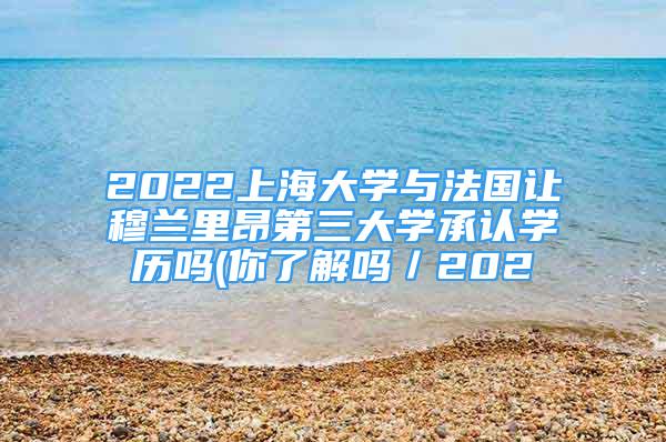 2022上海大学与法国让穆兰里昂第三大学承认学历吗(你了解吗／202