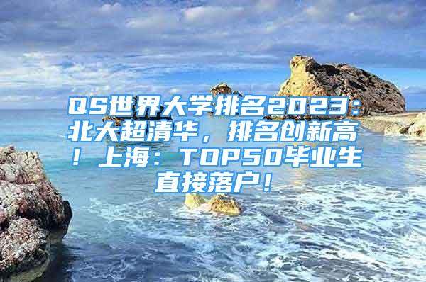 QS世界大学排名2023：北大超清华，排名创新高！上海：TOP50毕业生直接落户！