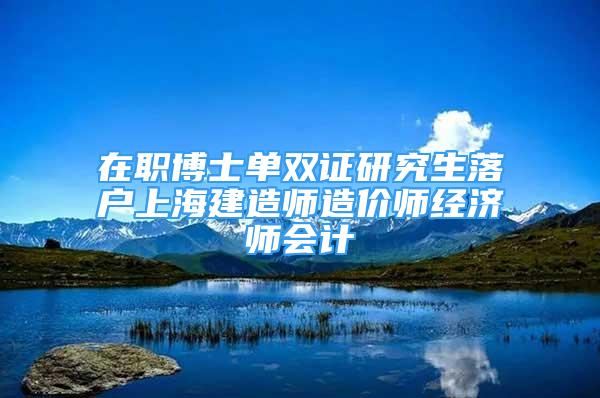 在职博士单双证研究生落户上海建造师造价师经济师会计