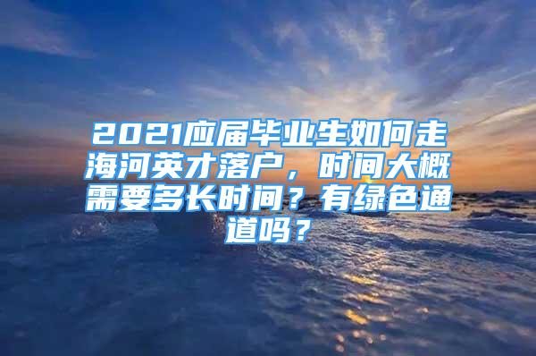 2021应届毕业生如何走海河英才落户，时间大概需要多长时间？有绿色通道吗？