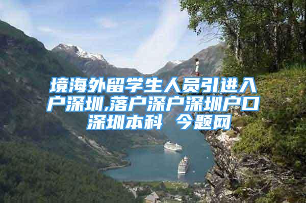 境海外留学生人员引进入户深圳,落户深户深圳户口 深圳本科 今题网