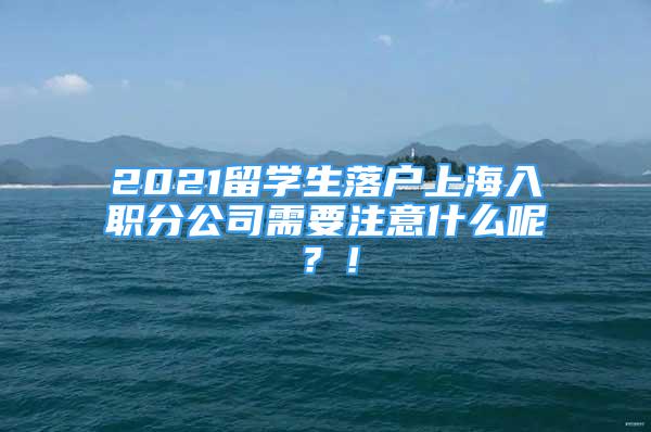 2021留学生落户上海入职分公司需要注意什么呢？！