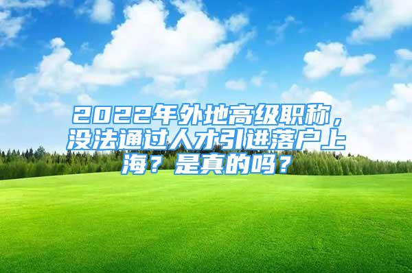 2022年外地高级职称，没法通过人才引进落户上海？是真的吗？