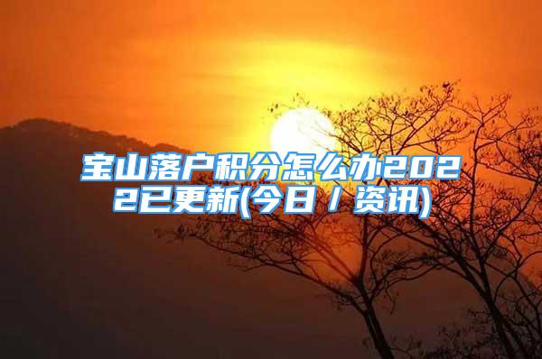 宝山落户积分怎么办2022已更新(今日／资讯)