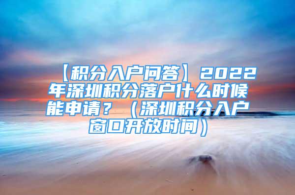 【积分入户问答】2022年深圳积分落户什么时候能申请？（深圳积分入户窗口开放时间）