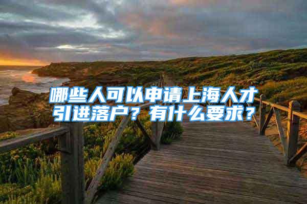 哪些人可以申请上海人才引进落户？有什么要求？