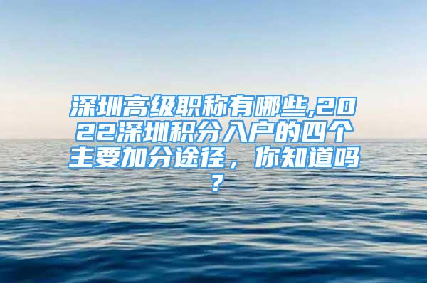 深圳高级职称有哪些,2022深圳积分入户的四个主要加分途径，你知道吗？