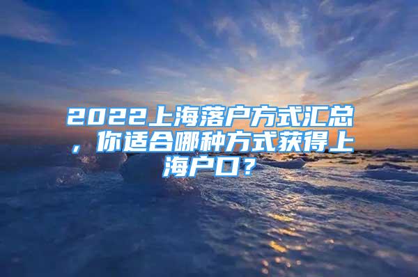 2022上海落户方式汇总，你适合哪种方式获得上海户口？