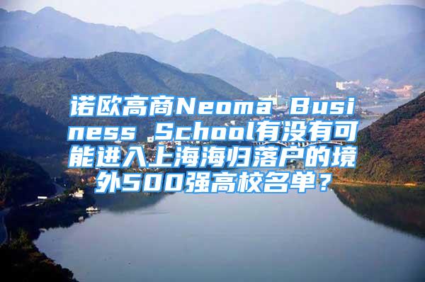 诺欧高商Neoma Business School有没有可能进入上海海归落户的境外500强高校名单？