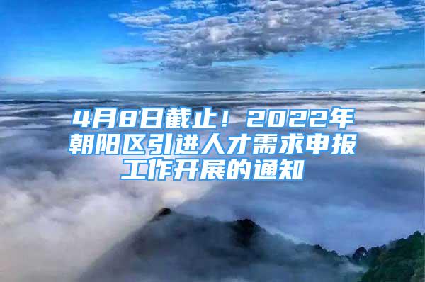 4月8日截止！2022年朝阳区引进人才需求申报工作开展的通知