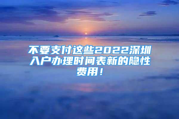 不要支付这些2022深圳入户办理时间表新的隐性费用！