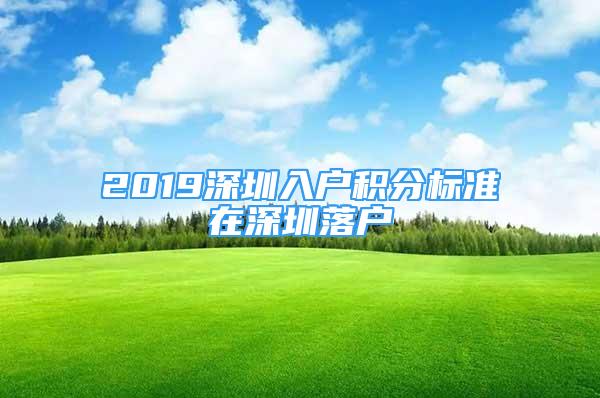 2019深圳入户积分标准在深圳落户