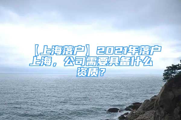 【上海落户】2021年落户上海，公司需要具备什么资质？