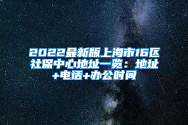 2022最新版上海市16区社保中心地址一览：地址+电话+办公时间