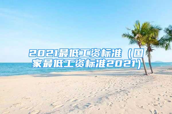 2021最低工资标准（国家最低工资标准2021）