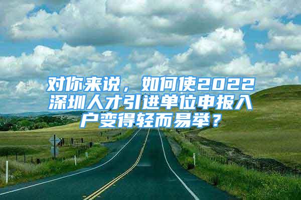 对你来说，如何使2022深圳人才引进单位申报入户变得轻而易举？