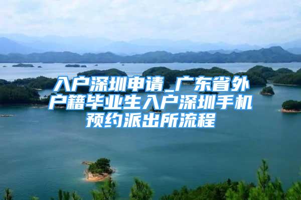 入户深圳申请_广东省外户籍毕业生入户深圳手机预约派出所流程