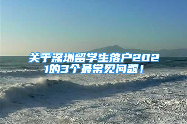 关于深圳留学生落户2021的3个最常见问题！