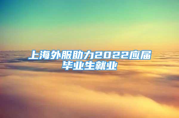 上海外服助力2022应届毕业生就业