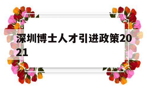 深圳博士人才引进政策2021(深圳博士人才引进政策2020补贴) 留学生入户深圳