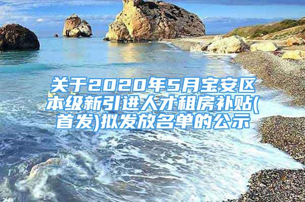 关于2020年5月宝安区本级新引进人才租房补贴(首发)拟发放名单的公示