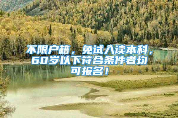 不限户籍，免试入读本科，60岁以下符合条件者均可报名！