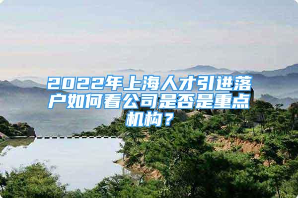 2022年上海人才引进落户如何看公司是否是重点机构？