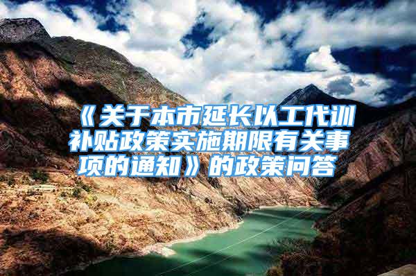 《关于本市延长以工代训补贴政策实施期限有关事项的通知》的政策问答