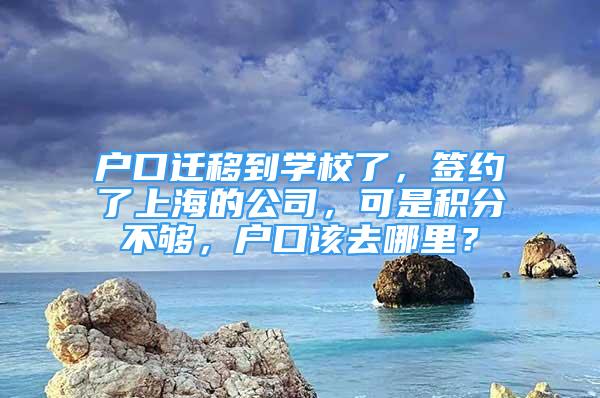 户口迁移到学校了，签约了上海的公司，可是积分不够，户口该去哪里？