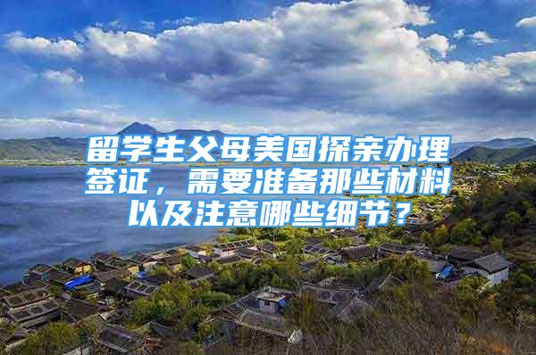 留学生父母美国探亲办理签证，需要准备那些材料以及注意哪些细节？