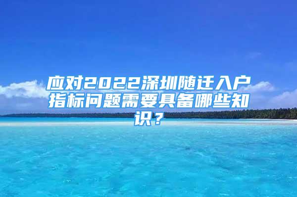 应对2022深圳随迁入户指标问题需要具备哪些知识？