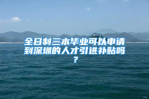 全日制三本毕业可以申请到深圳的人才引进补贴吗？