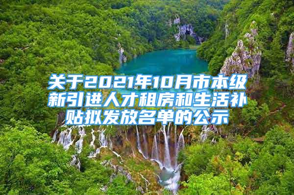 关于2021年10月市本级新引进人才租房和生活补贴拟发放名单的公示