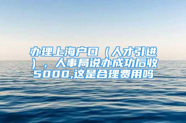 办理上海户口（人才引进），人事局说办成功后收5000,这是合理费用吗