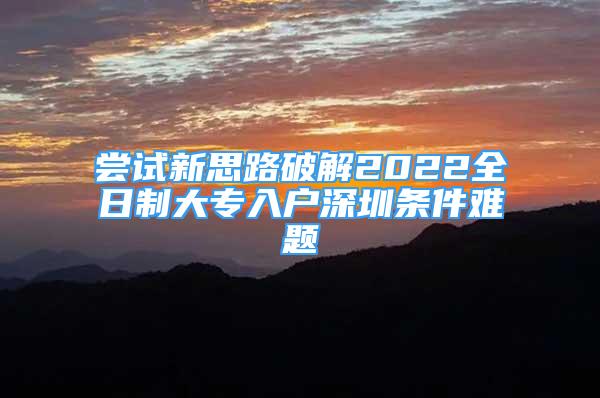 尝试新思路破解2022全日制大专入户深圳条件难题