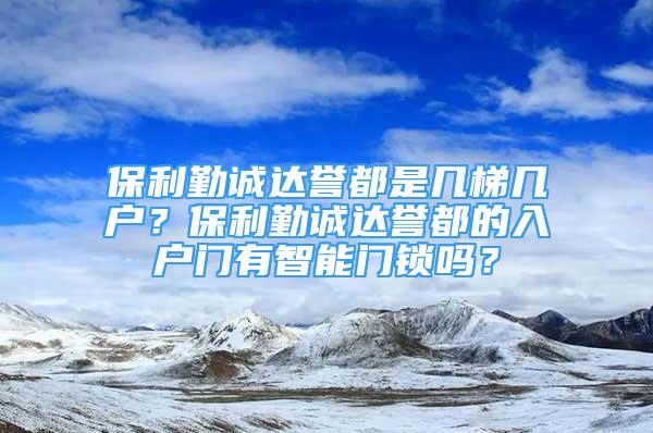 保利勤诚达誉都是几梯几户？保利勤诚达誉都的入户门有智能门锁吗？