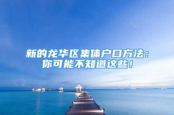 新的龙华区集体户口方法：你可能不知道这些！