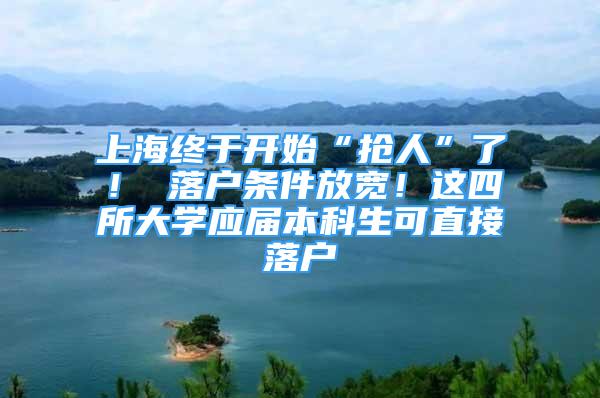 上海终于开始“抢人”了！ 落户条件放宽！这四所大学应届本科生可直接落户