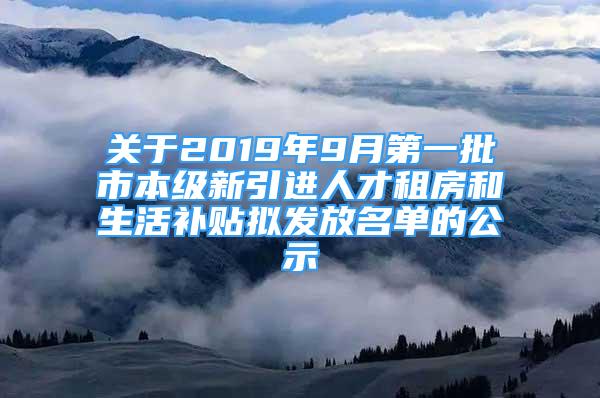 关于2019年9月第一批市本级新引进人才租房和生活补贴拟发放名单的公示