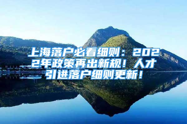 上海落户必看细则：2022年政策再出新规！人才引进落户细则更新！