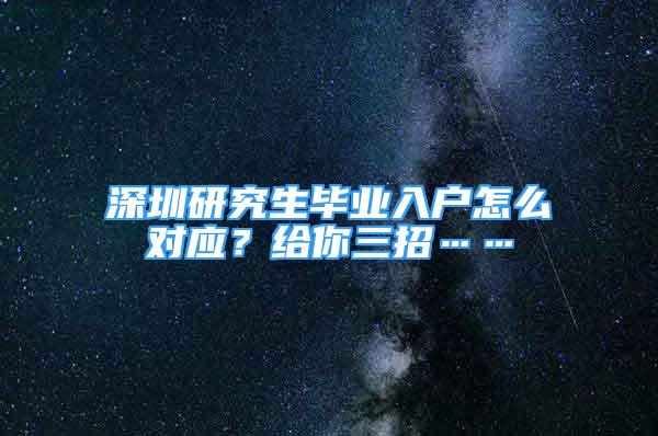 深圳研究生毕业入户怎么对应？给你三招……