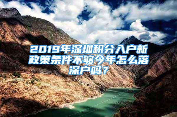 2019年深圳积分入户新政策条件不够今年怎么落深户吗？