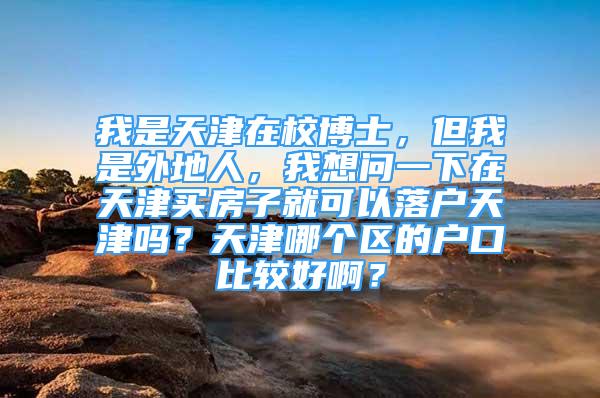 我是天津在校博士，但我是外地人，我想问一下在天津买房子就可以落户天津吗？天津哪个区的户口比较好啊？