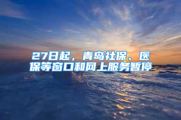 27日起，青岛社保、医保等窗口和网上服务暂停