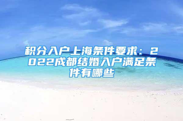 积分入户上海条件要求：2022成都结婚入户满足条件有哪些