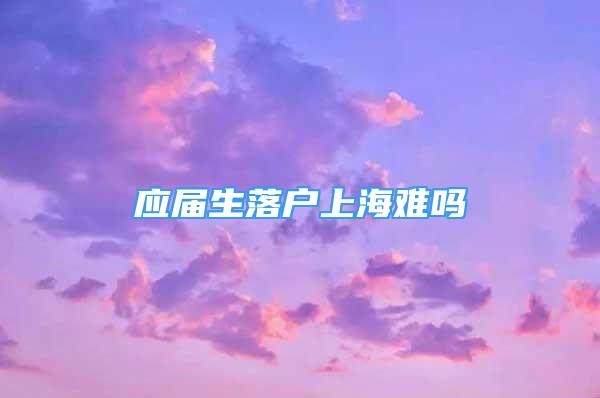 应届生落户上海难吗