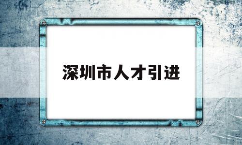 深圳市人才引进(深圳市人才引进业务申报系统) 应届毕业生入户深圳