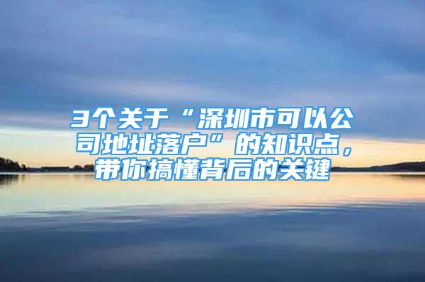 3个关于“深圳市可以公司地址落户”的知识点，带你搞懂背后的关键