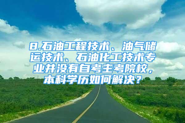 8.石油工程技术、油气储运技术、石油化工技术专业并没有自考主考院校，本科学历如何解决？